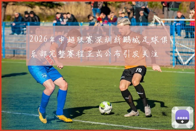 2026年中超联赛深圳新鹏城足球俱乐部完整赛程正式公布引发关注