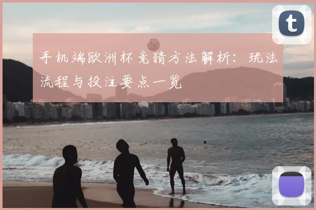 手机端欧洲杯竞猜方法解析:玩法流程与投注要点一览