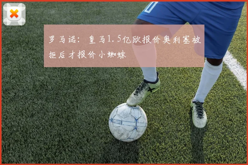 罗马诺：皇马1.5亿欧报价奥利塞被拒后才报价小蜘蛛