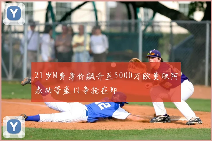 21岁M费身价飙升至5000万欧曼联阿森纳等豪门争抢在即
