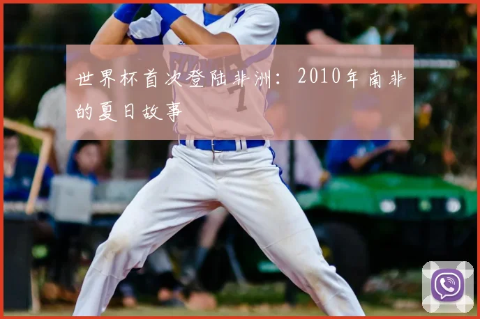 世界杯首次登陆非洲：2010年南非的夏日故事