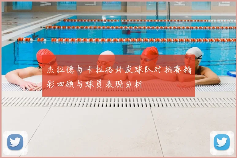 杰拉德与卡拉格好友球队对抗赛精彩回顾与球员表现分析