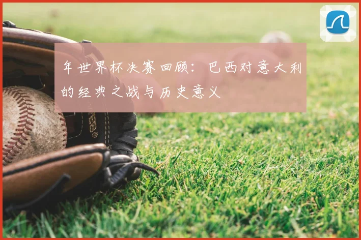 年世界杯决赛回顾：巴西对意大利的经典之战与历史意义