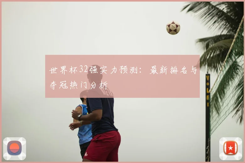 世界杯32强实力预测：最新排名与夺冠热门分析