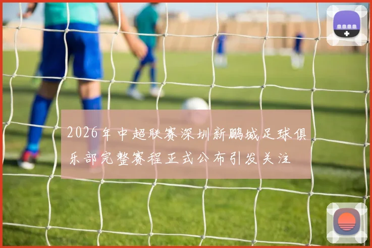 2026年中超联赛深圳新鹏城足球俱乐部完整赛程正式公布引发关注