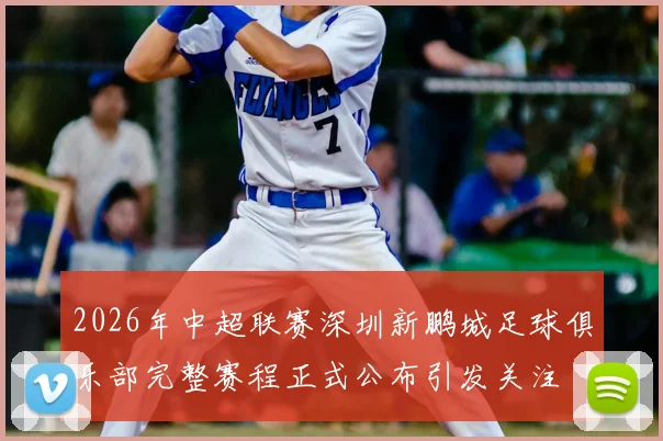 2026年中超联赛深圳新鹏城足球俱乐部完整赛程正式公布引发关注