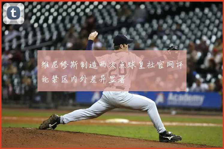 维尼修斯制造两次点球皇社官网评论禁区内外差异显著