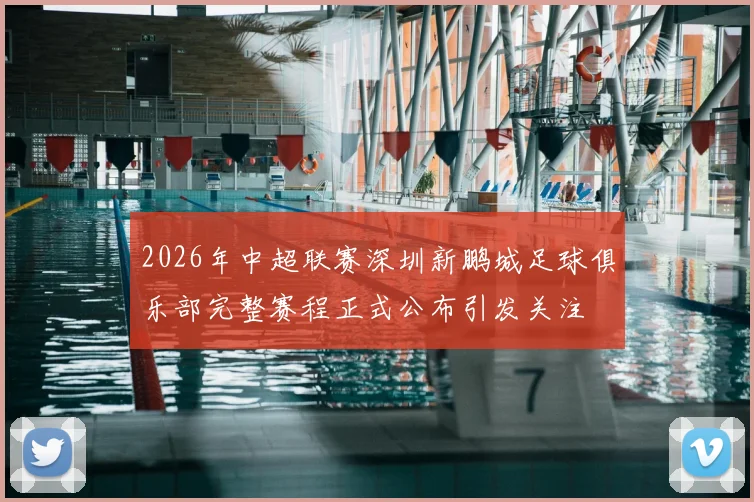 2026年中超联赛深圳新鹏城足球俱乐部完整赛程正式公布引发关注