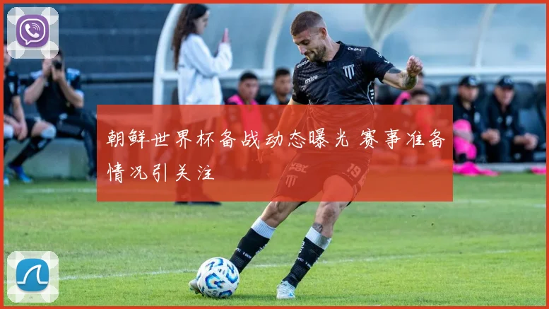 朝鲜世界杯备战动态曝光 赛事准备情况引关注
