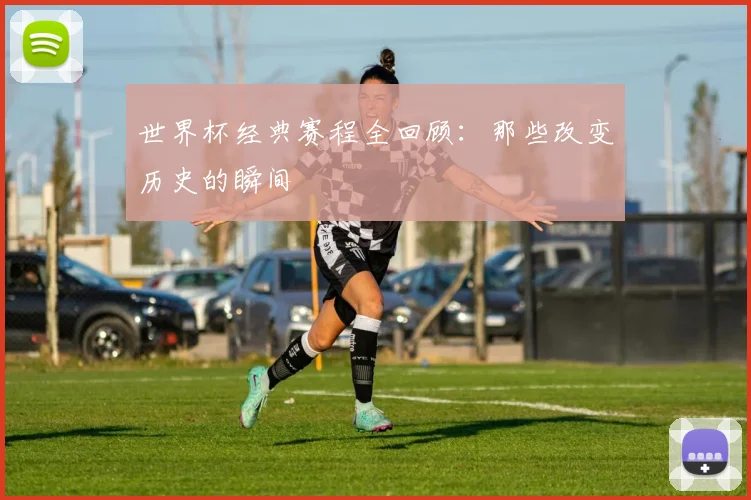 世界杯经典赛程全回顾:那些改变历史的瞬间