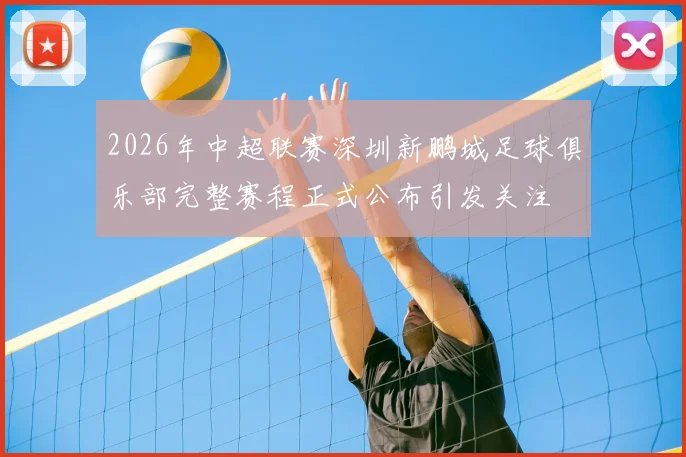 2026年中超联赛深圳新鹏城足球俱乐部完整赛程正式公布引发关注