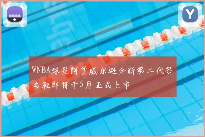 WNBA球星阿贾威尔逊全新第二代签名鞋即将于5月正式上市