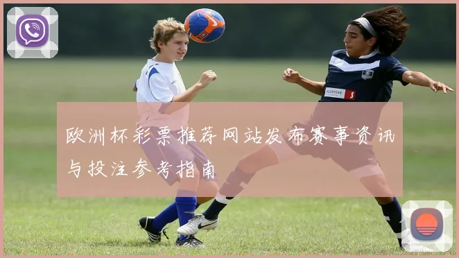 欧洲杯彩票推荐网站发布赛事资讯与投注参考指南