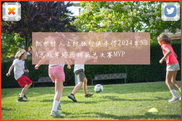 凯尔特人击败独行侠夺得2024年NBA总冠军塔图姆获总决赛MVP