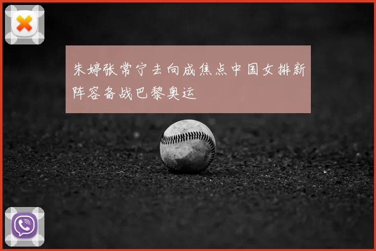 朱婷张常宁去向成焦点中国女排新阵容备战巴黎奥运