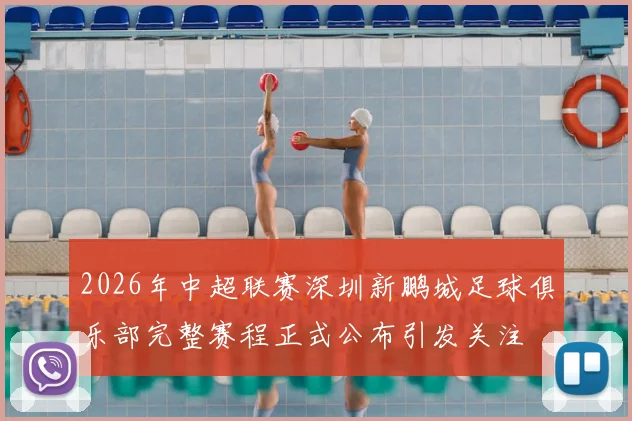 2026年中超联赛深圳新鹏城足球俱乐部完整赛程正式公布引发关注