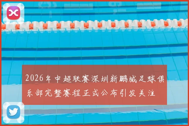 2026年中超联赛深圳新鹏城足球俱乐部完整赛程正式公布引发关注