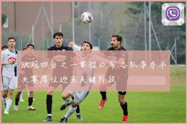 欧冠四分之一赛程公布 各队争夺半决赛席位迎来关键阶段