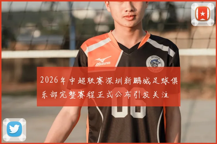 2026年中超联赛深圳新鹏城足球俱乐部完整赛程正式公布引发关注