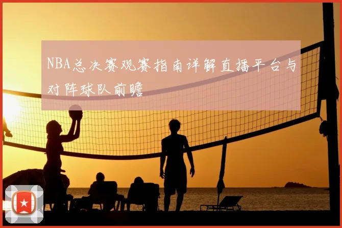 NBA总决赛观赛指南详解直播平台与对阵球队前瞻