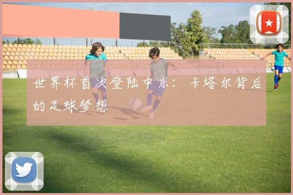 世界杯首次登陆中东：卡塔尔背后的足球梦想