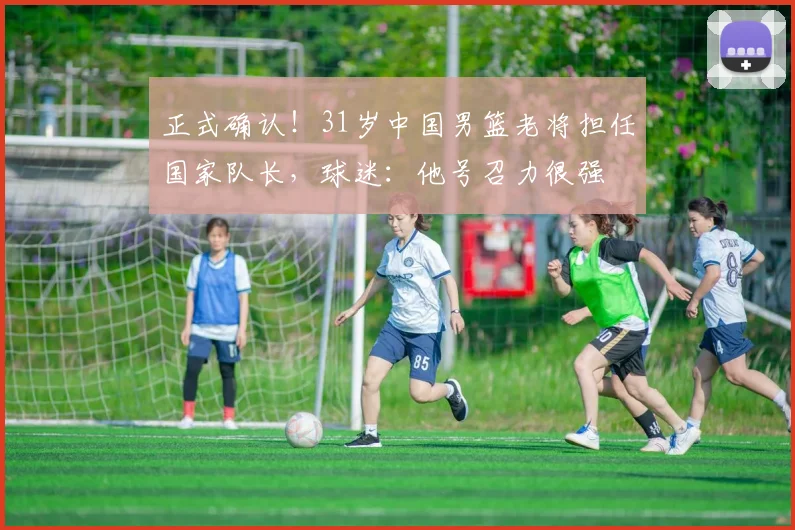 正式确认!31岁中国男篮老将担任国家队长,球迷:他号召力很强
