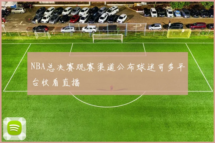 NBA总决赛观赛渠道公布球迷可多平台收看直播