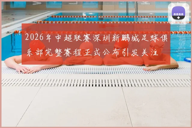 2026年中超联赛深圳新鹏城足球俱乐部完整赛程正式公布引发关注