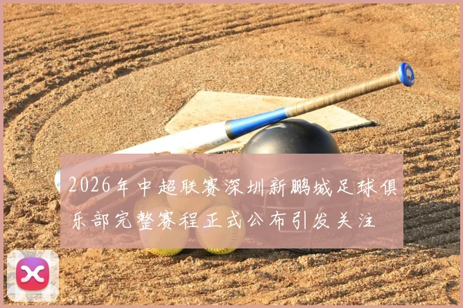 2026年中超联赛深圳新鹏城足球俱乐部完整赛程正式公布引发关注