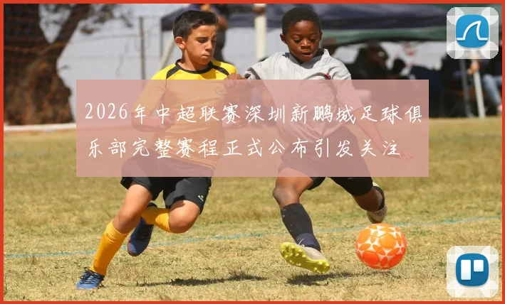 2026年中超联赛深圳新鹏城足球俱乐部完整赛程正式公布引发关注