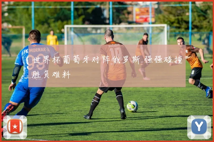 世界杯葡萄牙对阵俄罗斯 强强碰撞胜负难料