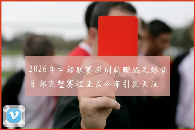 2026年中超联赛深圳新鹏城足球俱乐部完整赛程正式公布引发关注