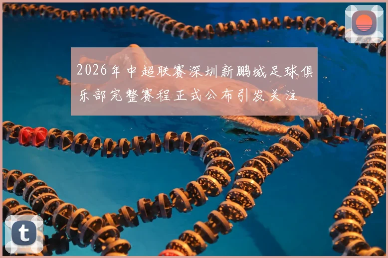 2026年中超联赛深圳新鹏城足球俱乐部完整赛程正式公布引发关注