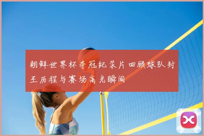 朝鲜世界杯夺冠纪录片回顾球队封王历程与赛场高光瞬间