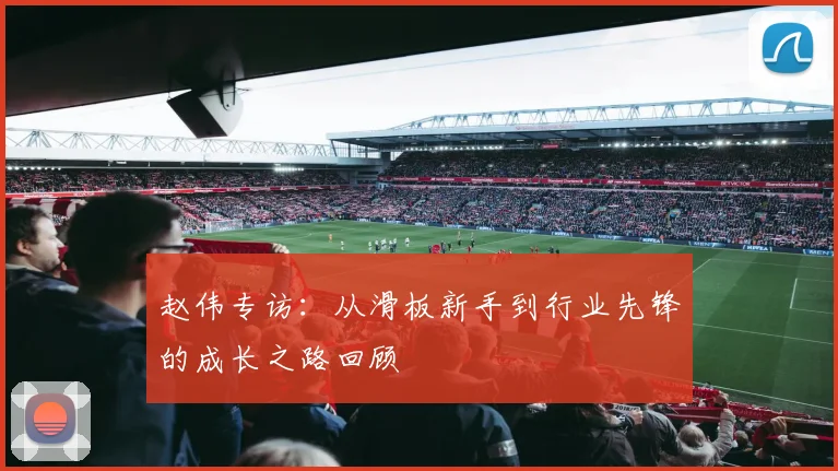 赵伟专访:从滑板新手到行业先锋的成长之路回顾
