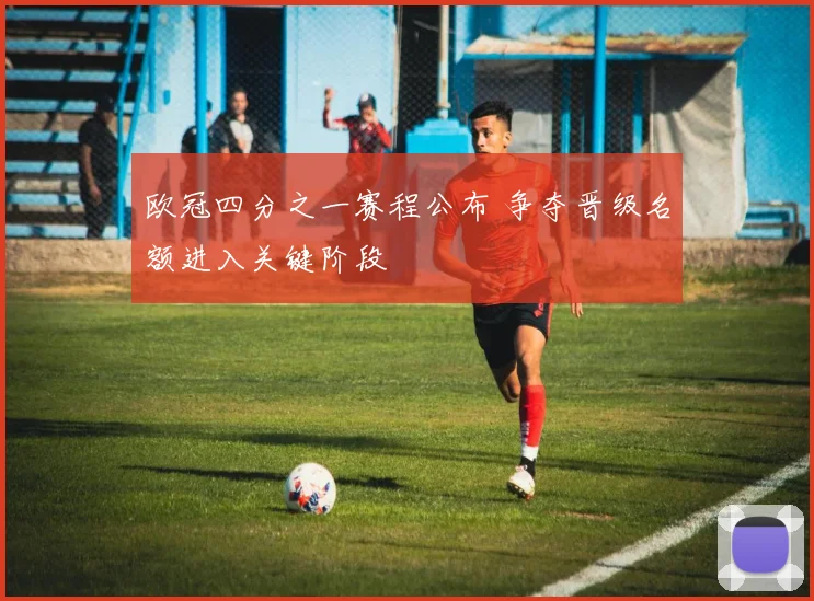 欧冠四分之一赛程公布 争夺晋级名额进入关键阶段