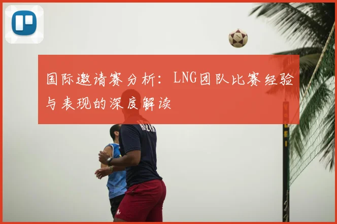 国际邀请赛分析:LNG团队比赛经验与表现的深度解读