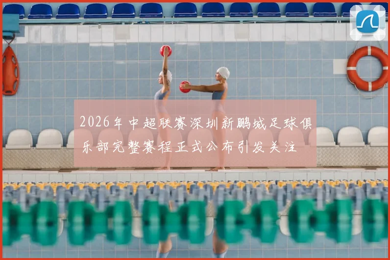 2026年中超联赛深圳新鹏城足球俱乐部完整赛程正式公布引发关注